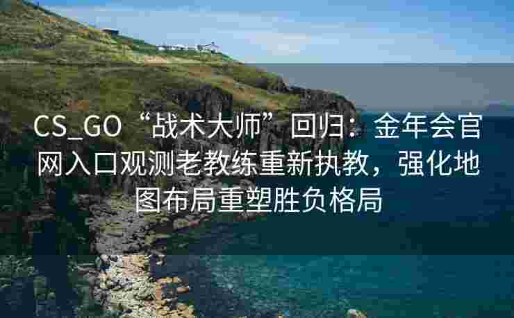 CS_GO“战术大师”回归：金年会官网入口观测老教练重新执教，强化地图布局重塑胜负格局