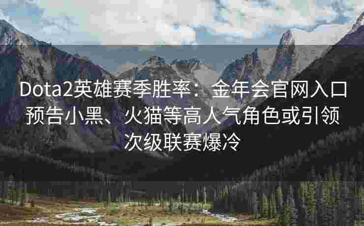 Dota2英雄赛季胜率：金年会官网入口预告小黑、火猫等高人气角色或引领次级联赛爆冷