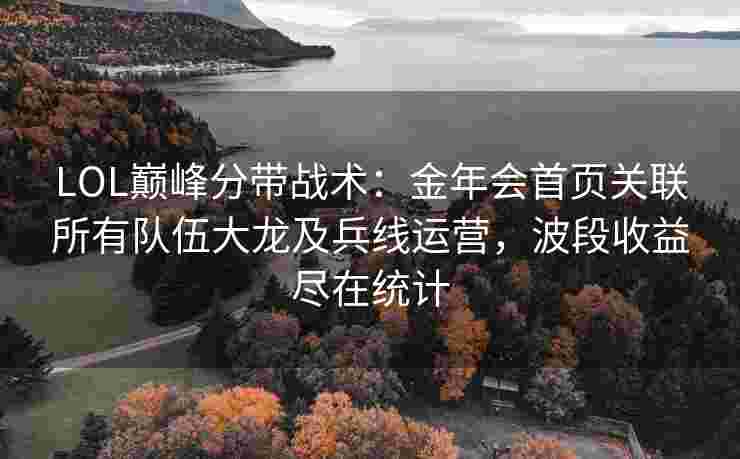 LOL巅峰分带战术：金年会首页关联所有队伍大龙及兵线运营，波段收益尽在统计