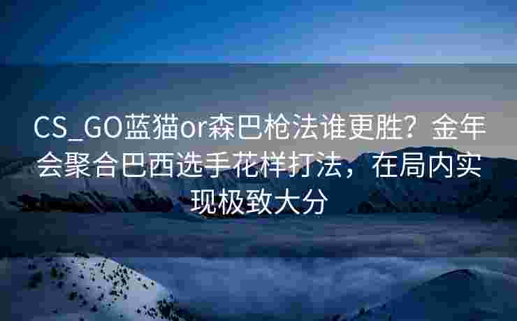 CS_GO蓝猫or森巴枪法谁更胜？金年会聚合巴西选手花样打法，在局内实现极致大分