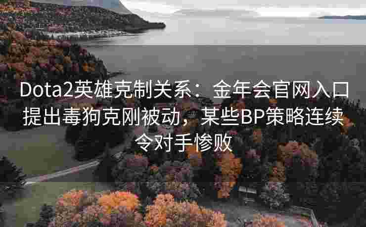 Dota2英雄克制关系：金年会官网入口提出毒狗克刚被动，某些BP策略连续令对手惨败