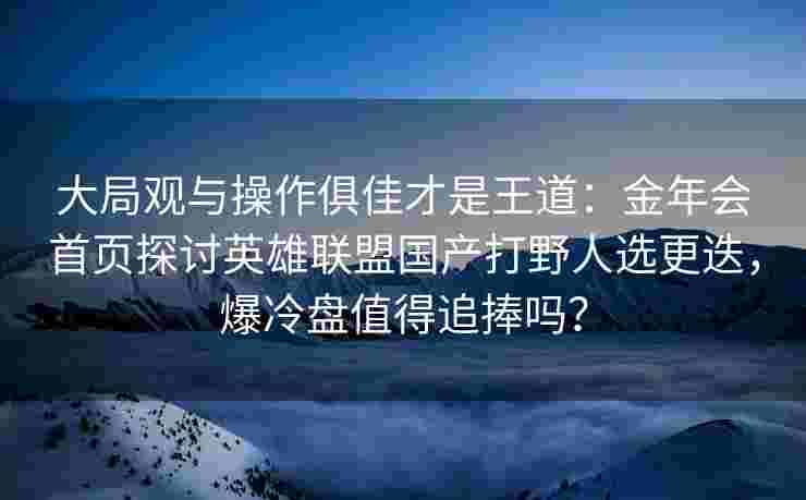 大局观与操作俱佳才是王道：金年会首页探讨英雄联盟国产打野人选更迭，爆冷盘值得追捧吗？