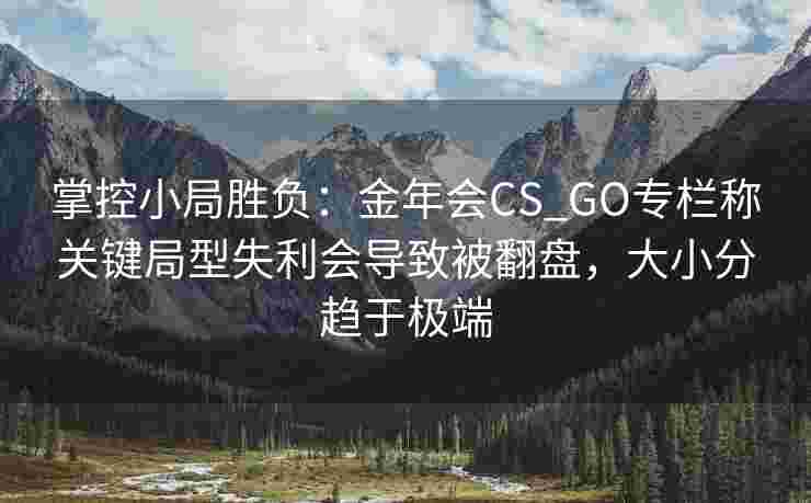 掌控小局胜负：金年会CS_GO专栏称关键局型失利会导致被翻盘，大小分趋于极端
