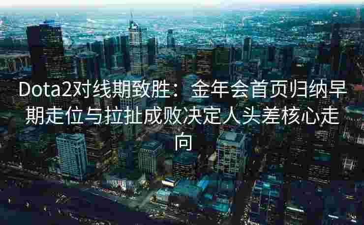 Dota2对线期致胜：金年会首页归纳早期走位与拉扯成败决定人头差核心走向