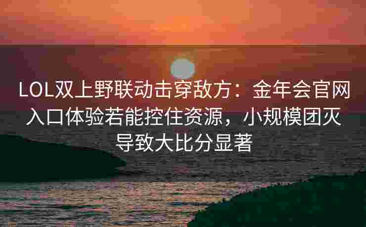 LOL双上野联动击穿敌方：金年会官网入口体验若能控住资源，小规模团灭导致大比分显著