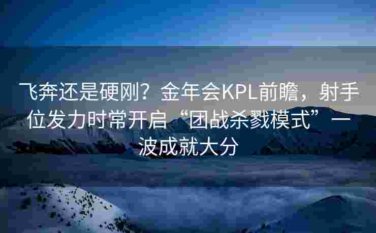 飞奔还是硬刚？金年会KPL前瞻，射手位发力时常开启“团战杀戮模式”一波成就大分