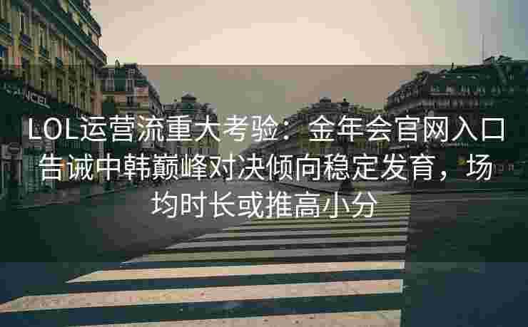 LOL运营流重大考验：金年会官网入口告诫中韩巅峰对决倾向稳定发育，场均时长或推高小分