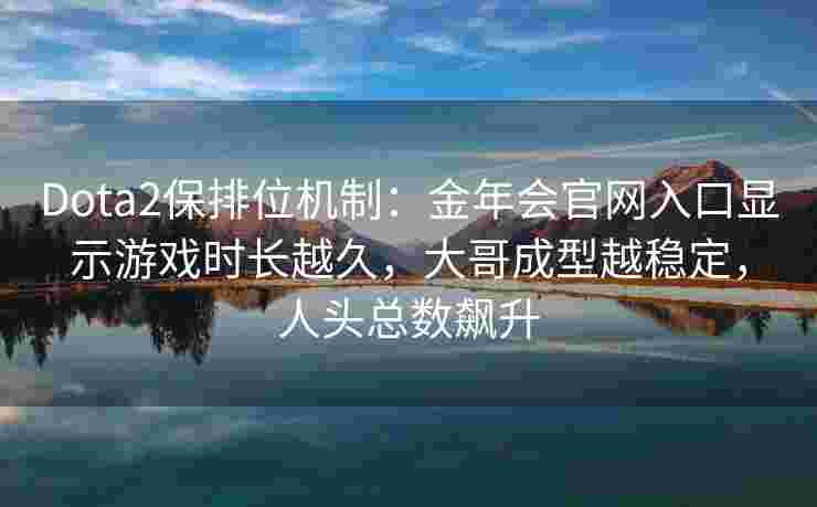 Dota2保排位机制：金年会官网入口显示游戏时长越久，大哥成型越稳定，人头总数飙升