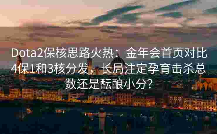 Dota2保核思路火热：金年会首页对比4保1和3核分发，长局注定孕育击杀总数还是酝酿小分？