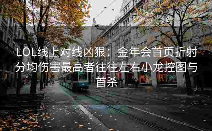 LOL线上对线凶狠：金年会首页折射分均伤害最高者往往左右小龙控图与首杀