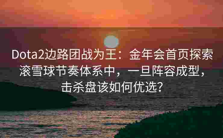 Dota2边路团战为王：金年会首页探索滚雪球节奏体系中，一旦阵容成型，击杀盘该如何优选？