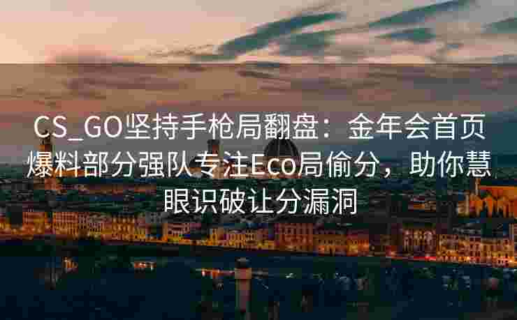 CS_GO坚持手枪局翻盘：金年会首页爆料部分强队专注Eco局偷分，助你慧眼识破让分漏洞