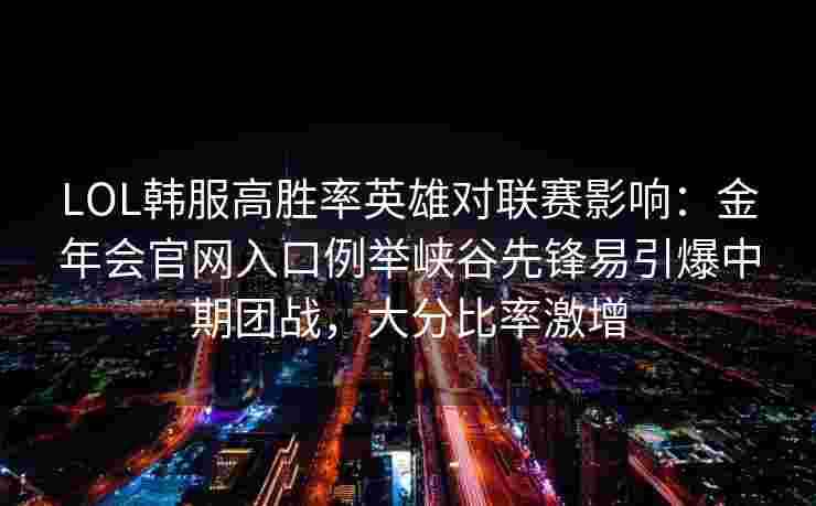LOL韩服高胜率英雄对联赛影响：金年会官网入口例举峡谷先锋易引爆中期团战，大分比率激增