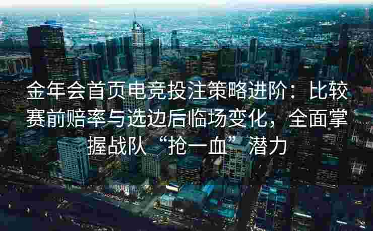 金年会首页电竞投注策略进阶：比较赛前赔率与选边后临场变化，全面掌握战队“抢一血”潜力